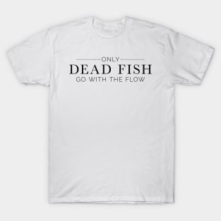 "Only Dead Fish Go With The Flow" in black text T-Shirt